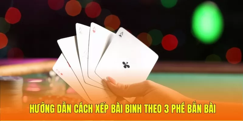 Hướng dẫn cách xếp bài binh theo 3 phé bắn bài