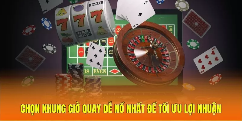 Chọn khung giờ quay dễ nổ nhất để tối ưu lợi nhuận 